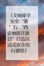 文明牵手 安全“童”行 “西安地铁开放日”打造沉浸式安全出行课堂
