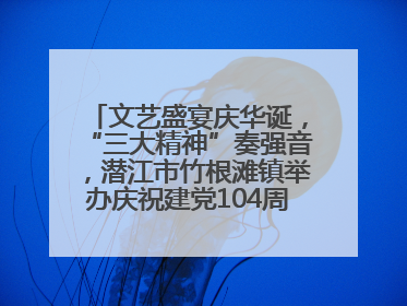 文艺盛宴庆华诞，“三大精神”奏强音，潜江市竹根滩镇举办庆祝建党104周年文艺演出