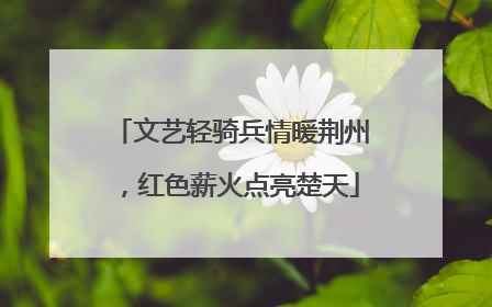 文艺轻骑兵情暖荆州，红色薪火点亮楚天