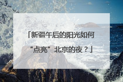 新疆午后的阳光如何“点亮”北京的夜？