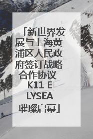新世界发展与上海黄浦区人民政府签订战略合作协议 K11 ELYSEA璀璨启幕