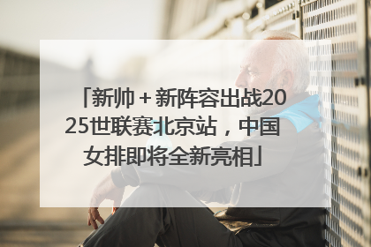 新帅＋新阵容出战2025世联赛北京站，中国女排即将全新亮相