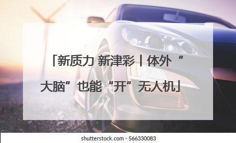 新质力 新津彩丨体外“大脑”也能“开”无人机