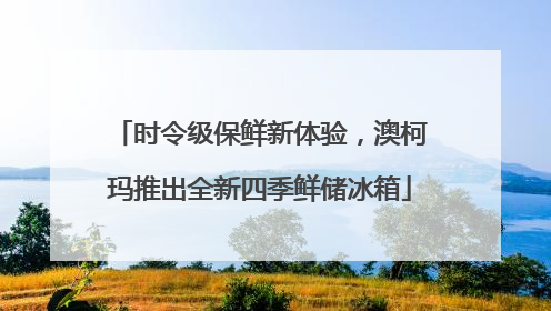 时令级保鲜新体验，澳柯玛推出全新四季鲜储冰箱