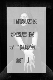 旗舰店长沙盛启 探寻“健康宝藏”