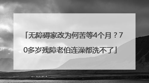 无障碍家改为何苦等4个月？70多岁残障老伯连澡都洗不了