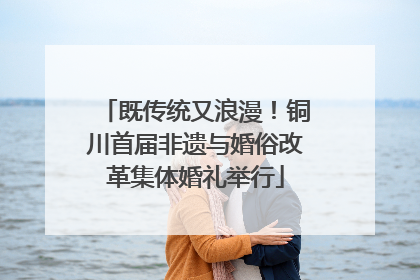 既传统又浪漫！铜川首届非遗与婚俗改革集体婚礼举行