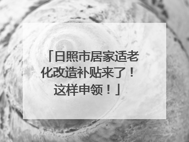 日照市居家适老化改造补贴来了！这样申领！