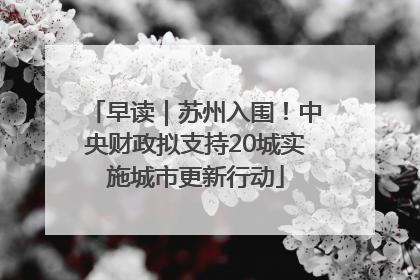 早读｜苏州入围！中央财政拟支持20城实施城市更新行动