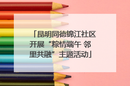 昆明同德锦江社区开展“粽情端午 邻里共融”主题活动