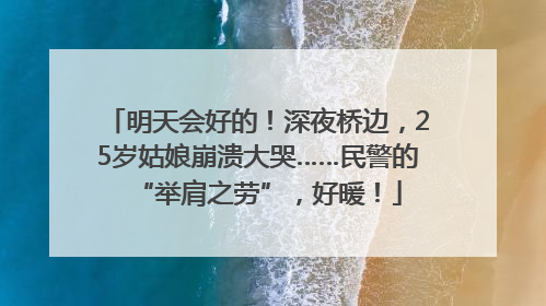 明天会好的！深夜桥边，25岁姑娘崩溃大哭……民警的“举肩之劳”，好暖！