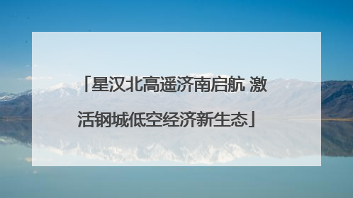 星汉北高遥济南启航 激活钢城低空经济新生态