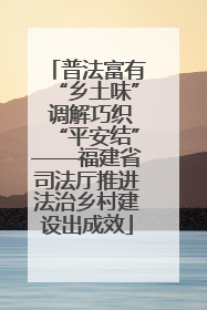 普法富有“乡土味” 调解巧织“平安结”——福建省司法厅推进法治乡村建设出成效