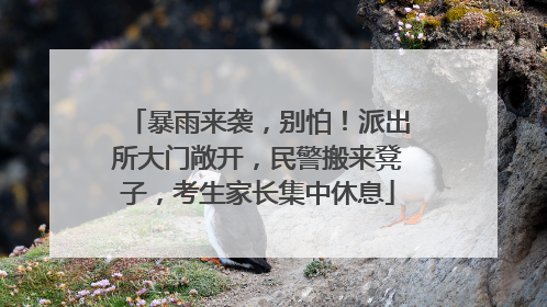 暴雨来袭，别怕！派出所大门敞开，民警搬来凳子，考生家长集中休息