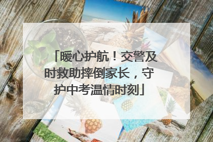 暖心护航！交警及时救助摔倒家长，守护中考温情时刻