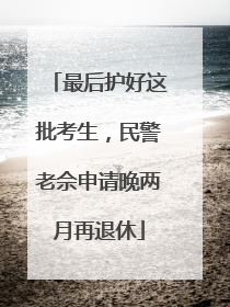 最后护好这批考生，民警老佘申请晚两月再退休