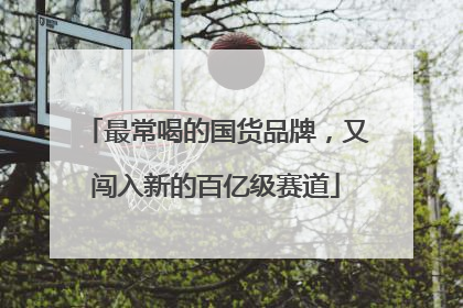 最常喝的国货品牌，又闯入新的百亿级赛道