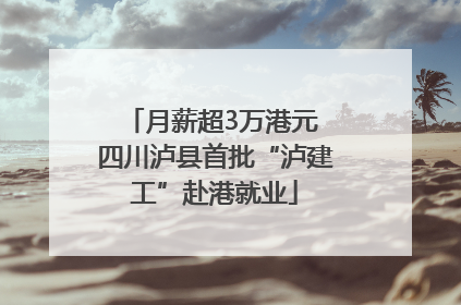 月薪超3万港元 四川泸县首批“泸建工”赴港就业