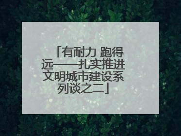 有耐力 跑得远——扎实推进文明城市建设系列谈之二