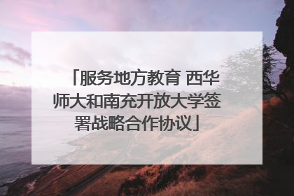 服务地方教育 西华师大和南充开放大学签署战略合作协议