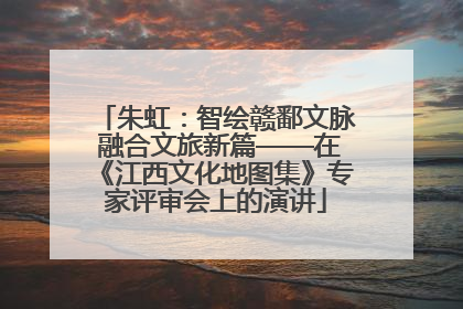 朱虹：智绘赣鄱文脉 融合文旅新篇——在《江西文化地图集》专家评审会上的演讲