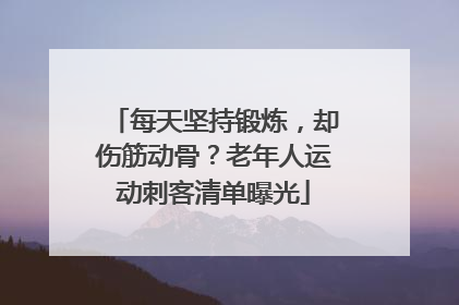 每天坚持锻炼，却伤筋动骨？老年人运动刺客清单曝光