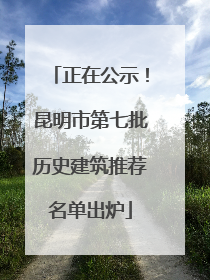 正在公示！昆明市第七批历史建筑推荐名单出炉