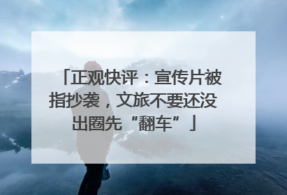 正观快评：宣传片被指抄袭，文旅不要还没出圈先“翻车”