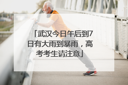 武汉今日午后到7日有大雨到暴雨，高考考生请注意
