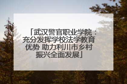 武汉警官职业学院：充分发挥学校法学教育优势 助力利川市乡村振兴全面发展