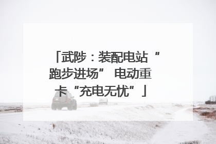 武陟：装配电站“跑步进场” 电动重卡“充电无忧”
