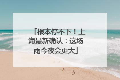 根本停不下！上海最新确认：这场雨今夜会更大