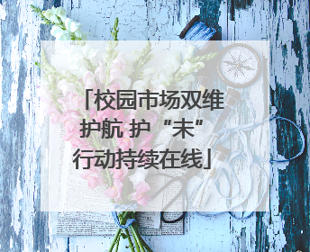 校园市场双维护航 护“未”行动持续在线