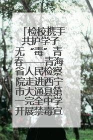 检校携手 共护学子无“毒”青春——青海省人民检察院走进西宁市大通县第一完全中学开展禁毒宣传侧记
