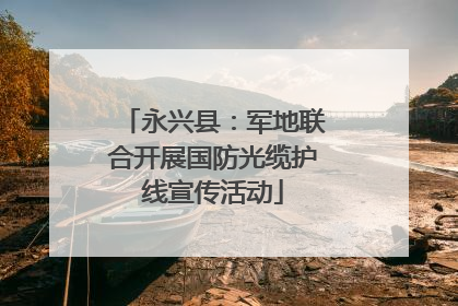 永兴县：军地联合开展国防光缆护线宣传活动