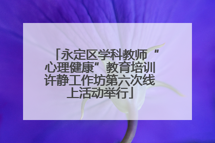 永定区学科教师“心理健康”教育培训许静工作坊第六次线上活动举行