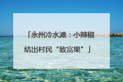 永州冷水滩：小辣椒结出村民“致富果”