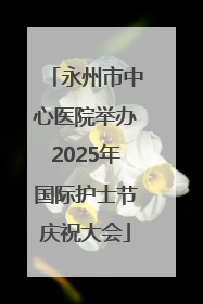 永州市中心医院举办2025年国际护士节庆祝大会