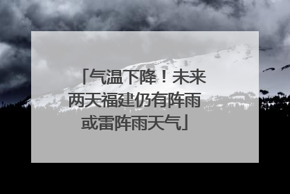 气温下降！未来两天福建仍有阵雨或雷阵雨天气