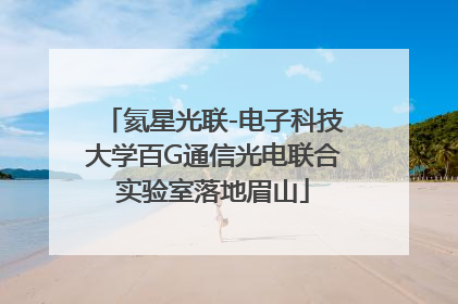 氦星光联-电子科技大学百G通信光电联合实验室落地眉山
