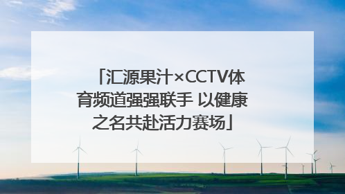 汇源果汁×CCTV体育频道强强联手 以健康之名共赴活力赛场