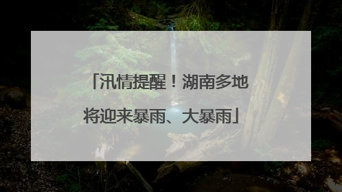 汛情提醒！湖南多地将迎来暴雨、大暴雨