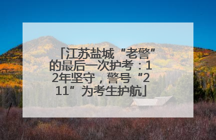 江苏盐城“老警”的最后一次护考：12年坚守，警号“211”为考生护航