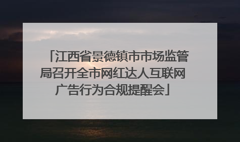 江西省景德镇市市场监管局召开全市网红达人互联网广告行为合规提醒会