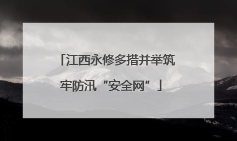江西永修多措并举筑牢防汛“安全网”