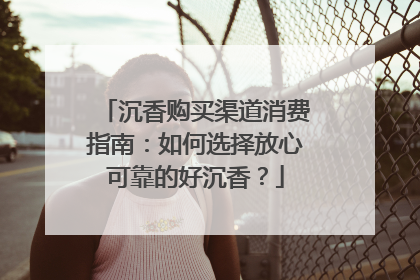 沉香购买渠道消费指南：如何选择放心可靠的好沉香？