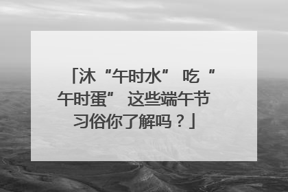沐“午时水” 吃“午时蛋” 这些端午节习俗你了解吗？