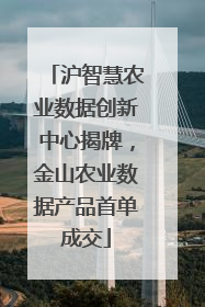 沪智慧农业数据创新中心揭牌，金山农业数据产品首单成交