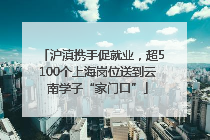 沪滇携手促就业，超5100个上海岗位送到云南学子“家门口”