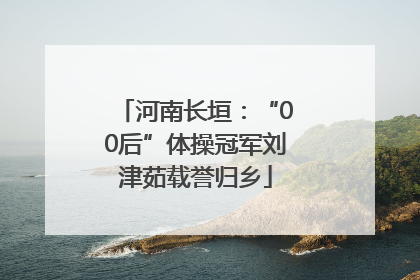 河南长垣：“00后”体操冠军刘津茹载誉归乡